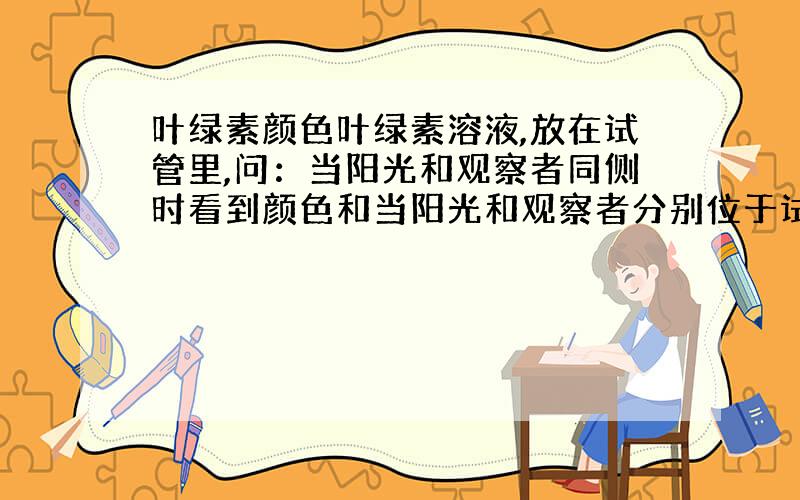 叶绿素颜色叶绿素溶液,放在试管里,问：当阳光和观察者同侧时看到颜色和当阳光和观察者分别位于试管两侧时叶绿素溶液颜色,红色