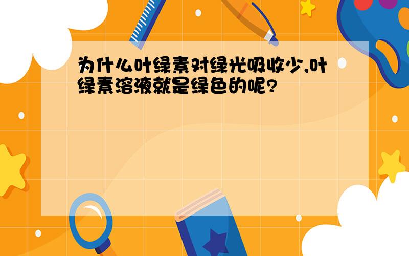 为什么叶绿素对绿光吸收少,叶绿素溶液就是绿色的呢?