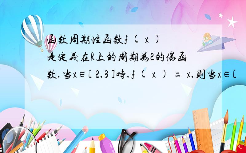 函数周期性函数f ( x )是定义在R上的周期为2的偶函数,当x∈[ 2,3 ]时,f ( x ) = x,则当x∈[