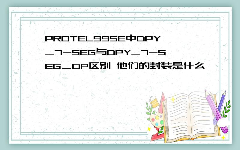 PROTEL99SE中DPY_7-SEG与DPY_7-SEG＿DP区别 他们的封装是什么