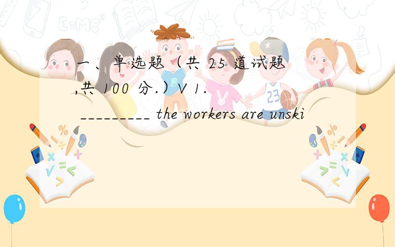 一、单选题（共 25 道试题,共 100 分.）V 1. _________ the workers are unski