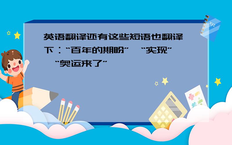 英语翻译还有这些短语也翻译一下：“百年的期盼”、“实现”、“奥运来了”