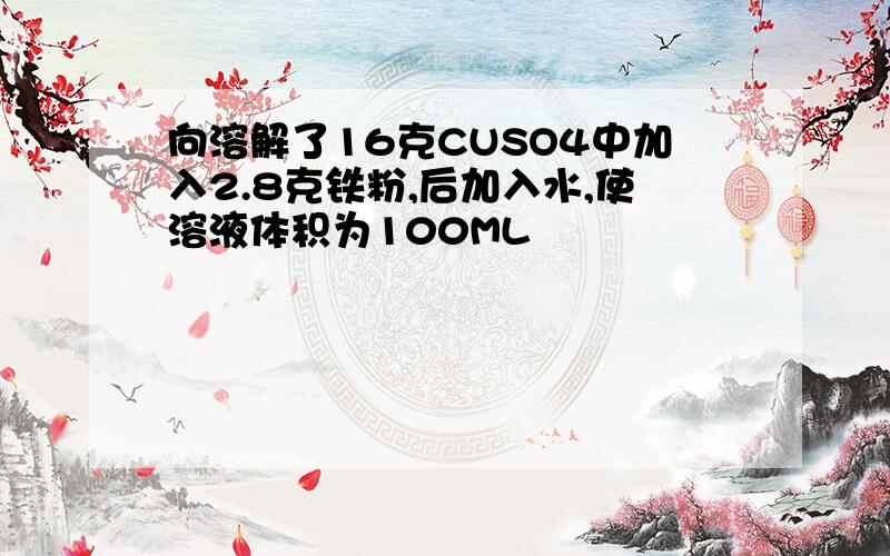 向溶解了16克CUSO4中加入2.8克铁粉,后加入水,使溶液体积为100ML