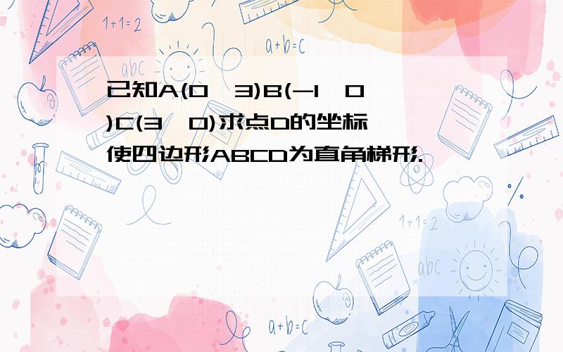 已知A(0,3)B(-1,0)C(3,0)求点D的坐标,使四边形ABCD为直角梯形.