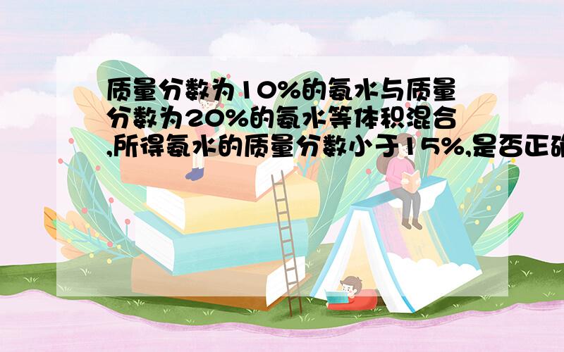 质量分数为10%的氨水与质量分数为20%的氨水等体积混合,所得氨水的质量分数小于15%,是否正确?怎么算?