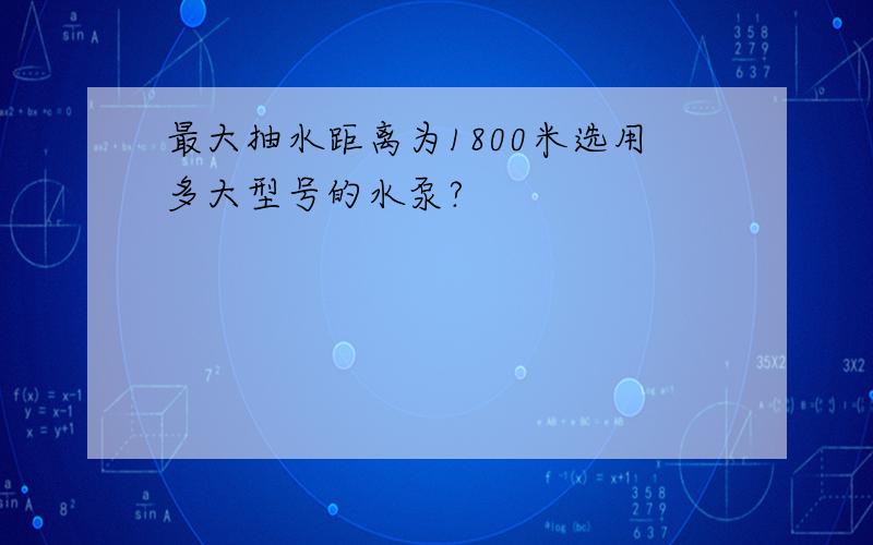 最大抽水距离为1800米选用多大型号的水泵?