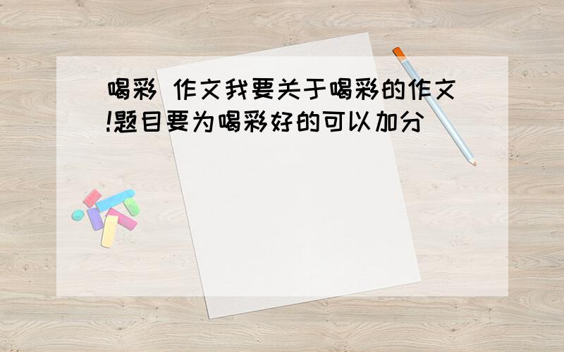 喝彩 作文我要关于喝彩的作文!题目要为喝彩好的可以加分