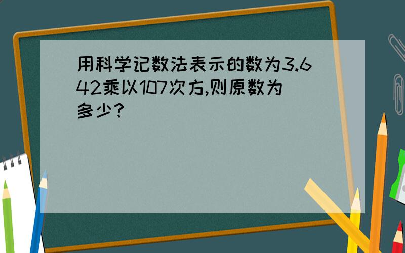 用科学记数法表示的数为3.642乘以107次方,则原数为多少?