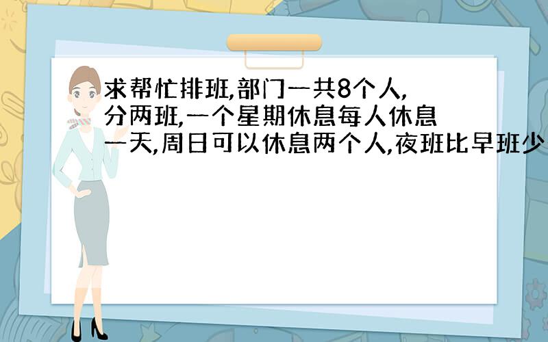 求帮忙排班,部门一共8个人,分两班,一个星期休息每人休息一天,周日可以休息两个人,夜班比早班少一人