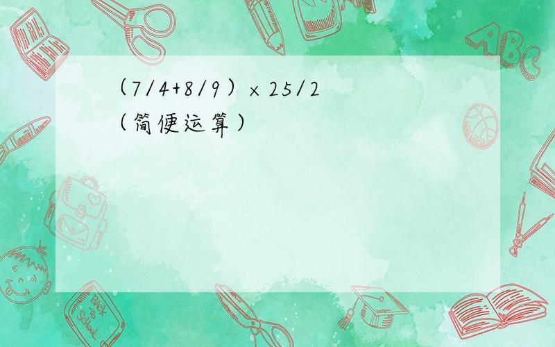 （7/4+8/9）×25/2（简便运算）