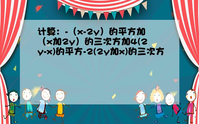 计算：-（x-2y）的平方加（x加2y）的三次方加4(2y-x)的平方-2(2y加x)的三次方