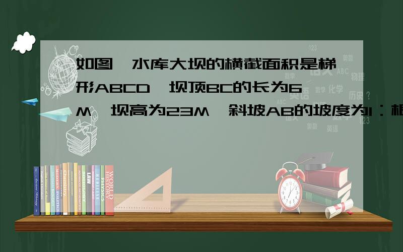 如图,水库大坝的横截面积是梯形ABCD,坝顶BC的长为6M,坝高为23M,斜坡AB的坡度为1：根号3,斜坡CD的坡度为1