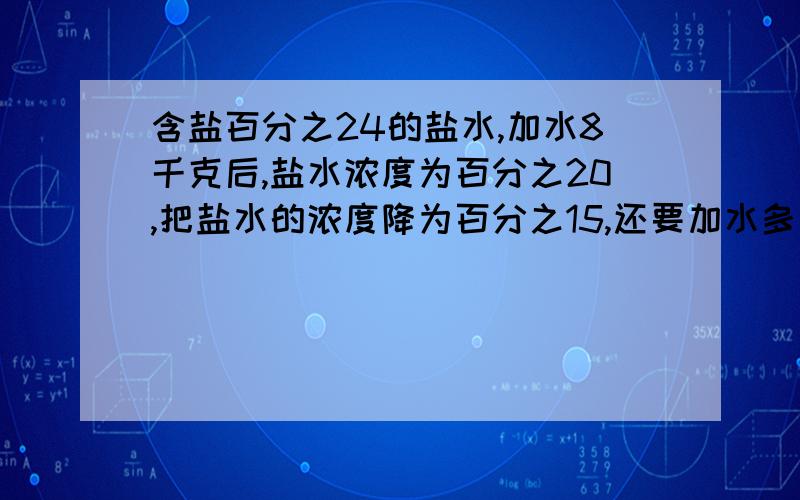 含盐百分之24的盐水,加水8千克后,盐水浓度为百分之20,把盐水的浓度降为百分之15,还要加水多少千克?