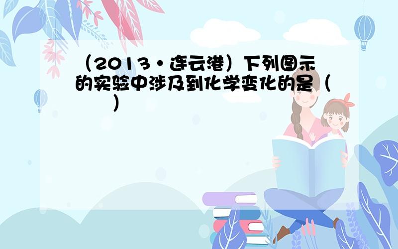 （2013•连云港）下列图示的实验中涉及到化学变化的是（　　）