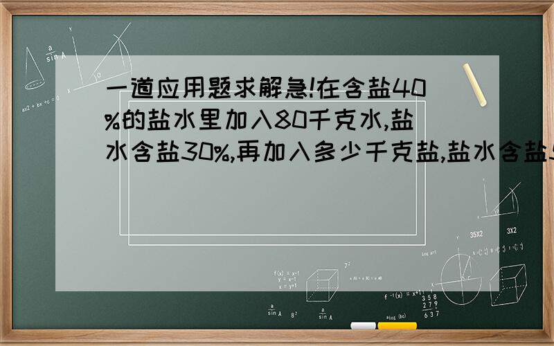 一道应用题求解急!在含盐40%的盐水里加入80千克水,盐水含盐30%,再加入多少千克盐,盐水含盐50%?