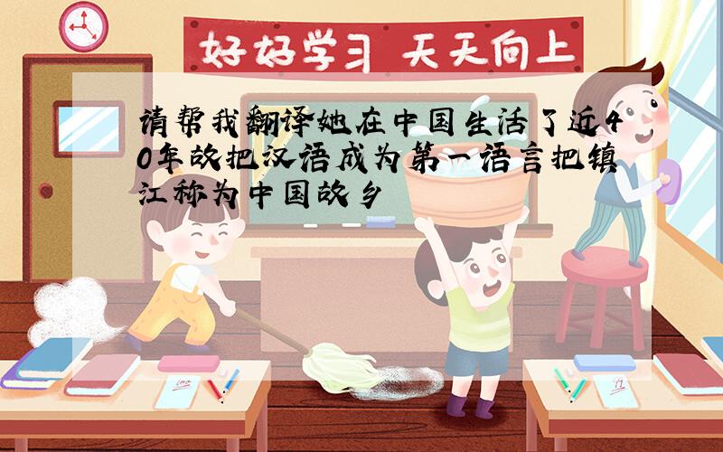 请帮我翻译她在中国生活了近40年故把汉语成为第一语言把镇江称为中国故乡