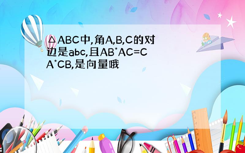 △ABC中,角A,B,C的对边是abc,且AB*AC=CA*CB,是向量哦