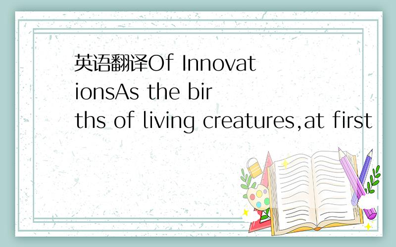 英语翻译Of InnovationsAs the births of living creatures,at first