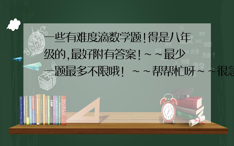 一些有难度滴数学题!得是八年级的,最好附有答案!~~最少一题最多不限哦！~~帮帮忙呀~~很急很急滴~~