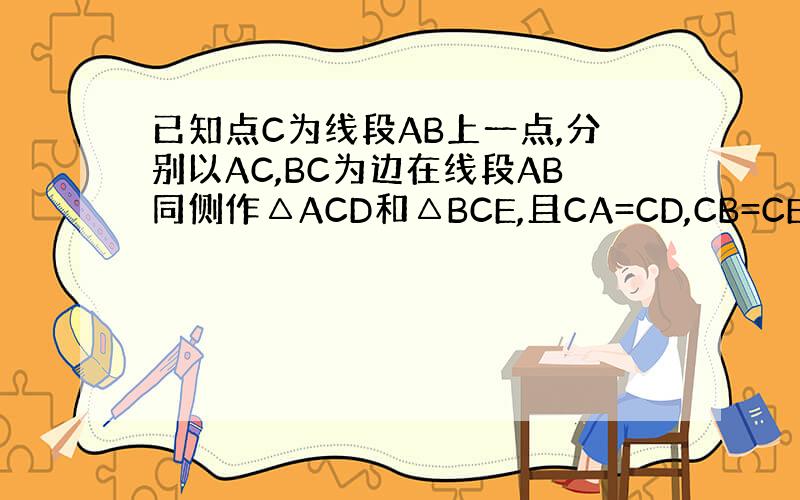 已知点C为线段AB上一点,分别以AC,BC为边在线段AB同侧作△ACD和△BCE,且CA=CD,CB=CE,∠ACD=∠