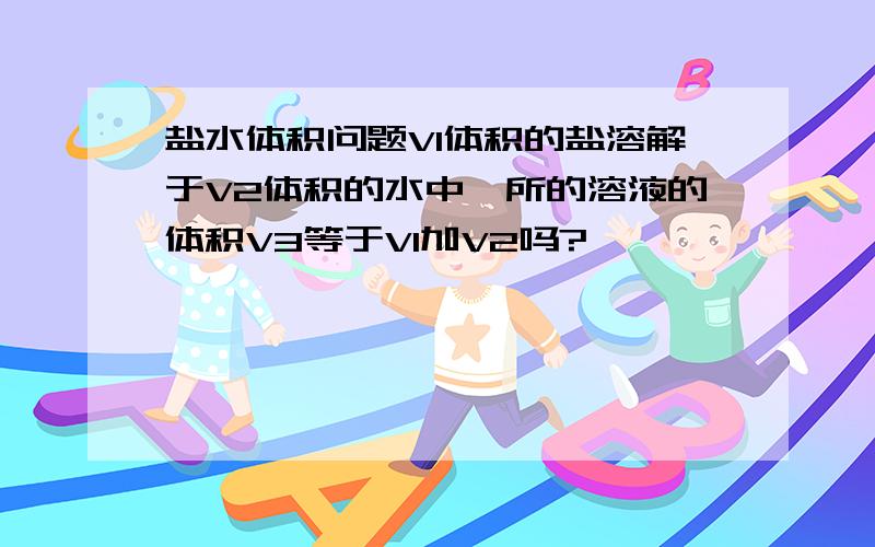 盐水体积问题V1体积的盐溶解于V2体积的水中,所的溶液的体积V3等于V1加V2吗?