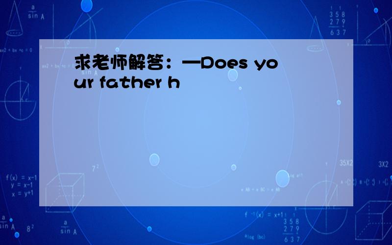 求老师解答：—Does your father h