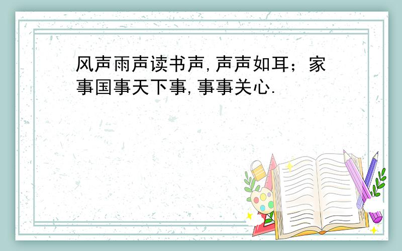 风声雨声读书声,声声如耳；家事国事天下事,事事关心.