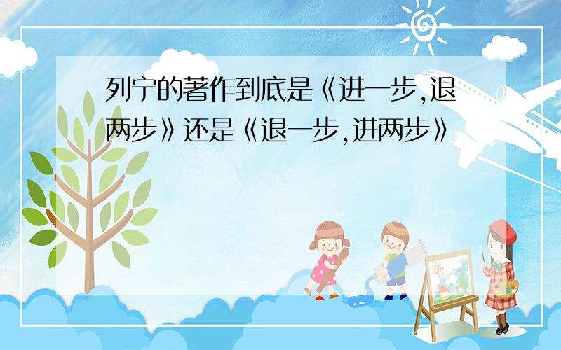 列宁的著作到底是《进一步,退两步》还是《退一步,进两步》