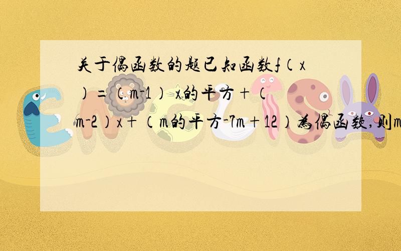 关于偶函数的题已知函数f（x）=（m-1） x的平方+（m-2）x+（m的平方-7m+12）为偶函数,则m的值为多少答案