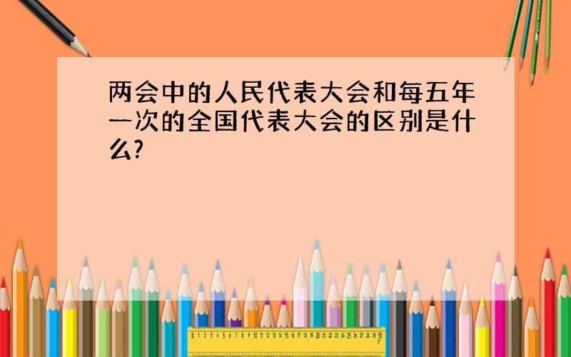 两会中的人民代表大会和每五年一次的全国代表大会的区别是什么?