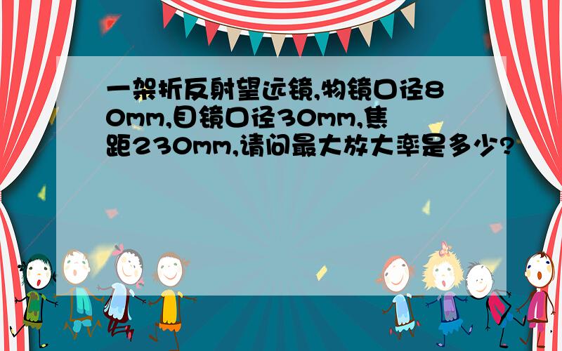 一架折反射望远镜,物镜口径80mm,目镜口径30mm,焦距230mm,请问最大放大率是多少?