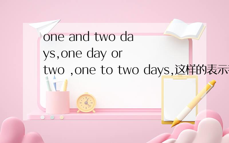 one and two days,one day or two ,one to two days,这样的表示都正确吗?