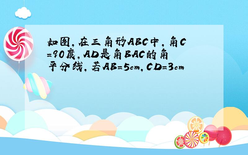 如图,在三角形ABC中,角C＝90度,AD是角BAC的角平分线,若AB＝5cm,CD＝3cm