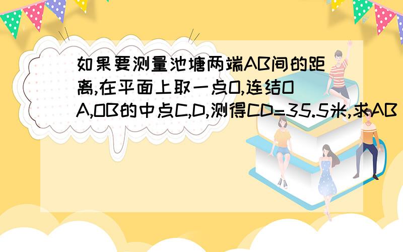 如果要测量池塘两端AB间的距离,在平面上取一点O,连结OA,OB的中点C,D,测得CD=35.5米,求AB