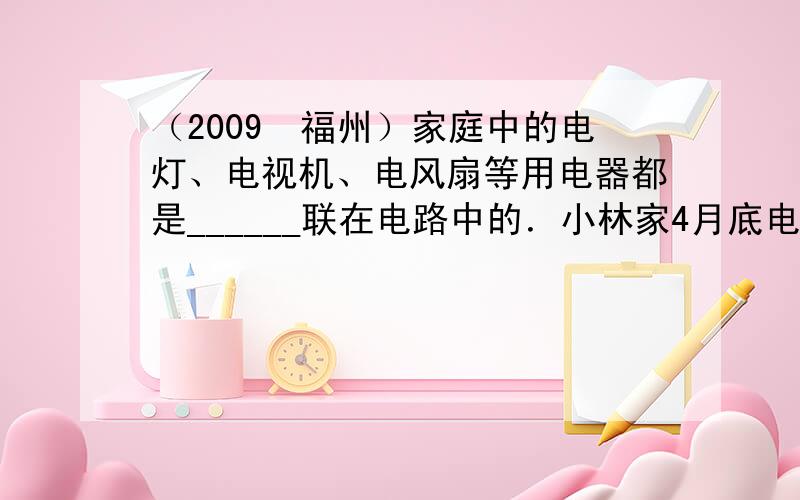 （2009•福州）家庭中的电灯、电视机、电风扇等用电器都是______联在电路中的．小林家4月底电能表读数为2708.7