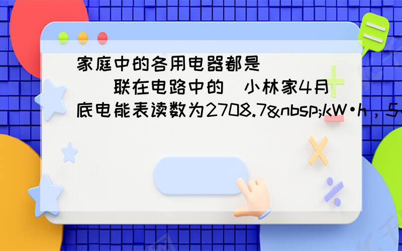 家庭中的各用电器都是______联在电路中的．小林家4月底电能表读数为2708.7 kW•h，5月底电能表读数