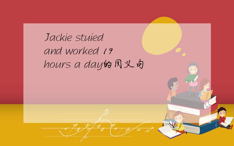 Jackie stuied and worked 19 hours a day的同义句