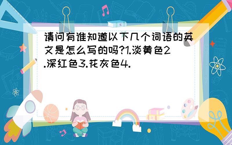 请问有谁知道以下几个词语的英文是怎么写的吗?1.淡黄色2.深红色3.花灰色4.