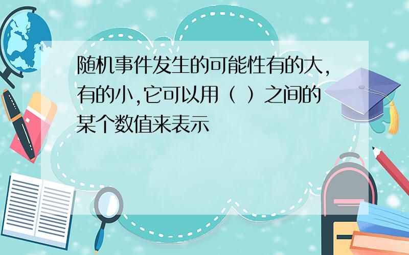 随机事件发生的可能性有的大,有的小,它可以用（ ）之间的某个数值来表示