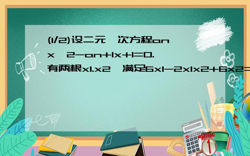 (1/2)设二元一次方程anx^2-an+1x+1=0.有两根x1.x2、满足6x1-2x1x2+6x2=3、且a1=7