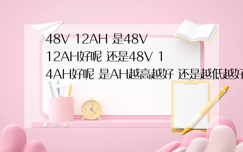 48V 12AH 是48V 12AH好呢 还是48V 14AH好呢 是AH越高越好 还是越低越好 我是再问