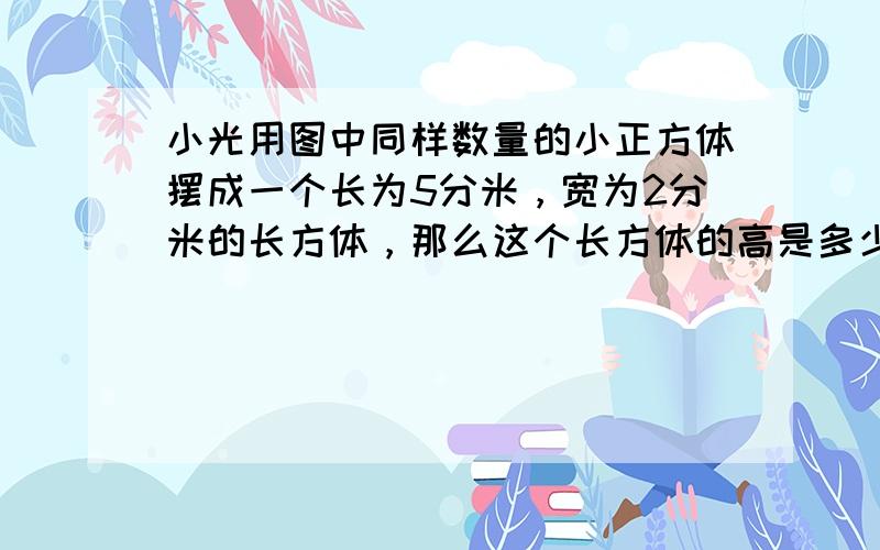 小光用图中同样数量的小正方体摆成一个长为5分米，宽为2分米的长方体，那么这个长方体的高是多少？能否用同样数量的小正方体摆