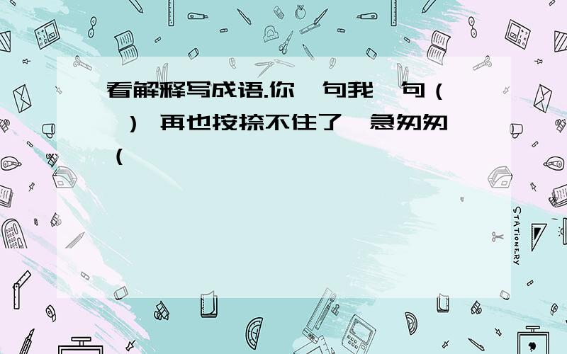 看解释写成语.你一句我一句（ ） 再也按捺不住了,急匆匆（