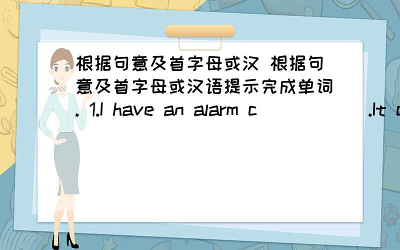 根据句意及首字母或汉 根据句意及首字母或汉语提示完成单词. 1.I have an alarm c______.It c