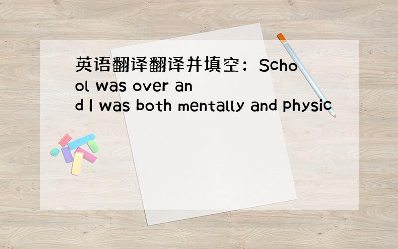 英语翻译翻译并填空：School was over and I was both mentally and physic