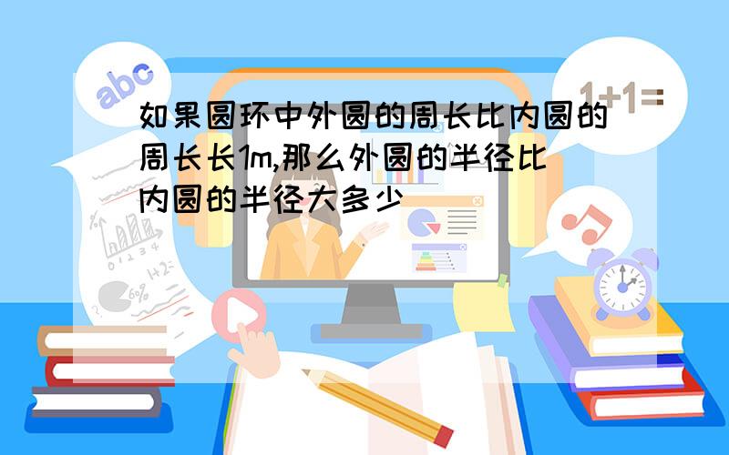 如果圆环中外圆的周长比内圆的周长长1m,那么外圆的半径比内圆的半径大多少