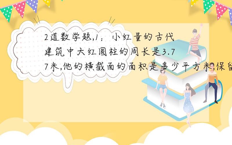 2道数学题,1：小红量的古代建筑中大红圆柱的周长是3.77米,他的横截面的面积是多少平方米,保留一位小数