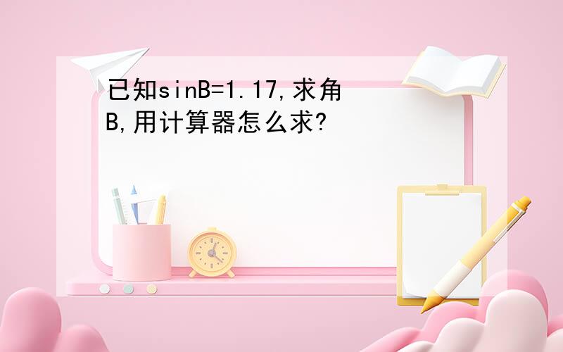 已知sinB=1.17,求角B,用计算器怎么求?