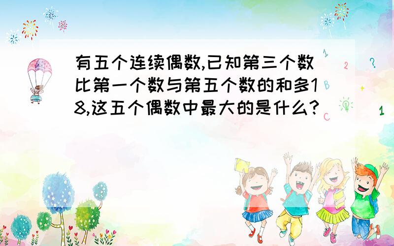 有五个连续偶数,已知第三个数比第一个数与第五个数的和多18,这五个偶数中最大的是什么?