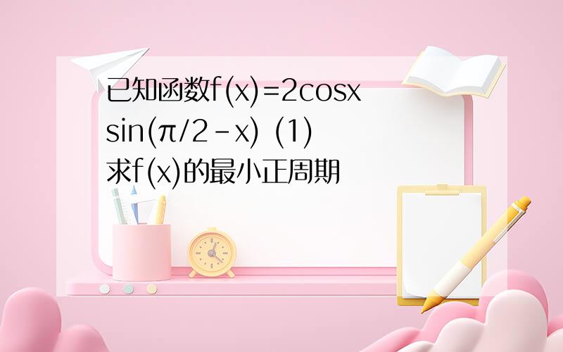 已知函数f(x)=2cosxsin(π/2-x) (1)求f(x)的最小正周期